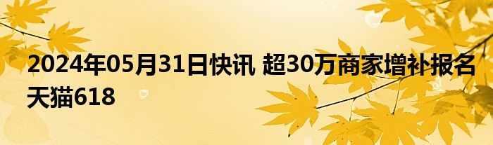 2024年05月31日快讯 超30万商家增补报名天猫618