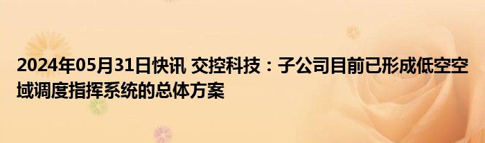 2024年05月31日快讯 交控科技：子公司目前已形成低空空域调度指挥系统的总体方案