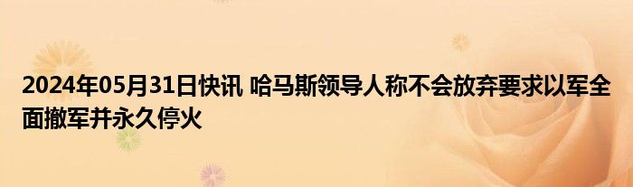 2024年05月31日快讯 哈马斯领导人称不会放弃要求以军全面撤军并永久停火