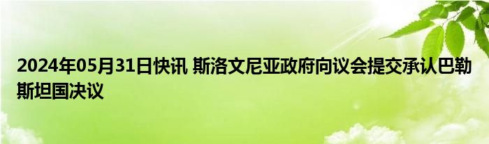 2024年05月31日快讯 斯洛文尼亚政府向议会提交承认巴勒斯坦国决议