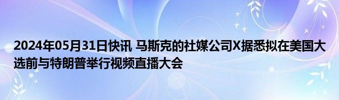 2024年05月31日快讯 马斯克的社媒公司X据悉拟在美国大选前与特朗普举行视频直播大会