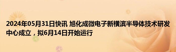 2024年05月31日快讯 旭化成微电子新横滨半导体技术研发中心成立，拟6月14日开始运行