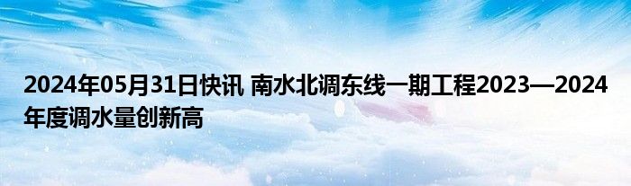 2024年05月31日快讯 南水北调东线一期工程2023—2024年度调水量创新高