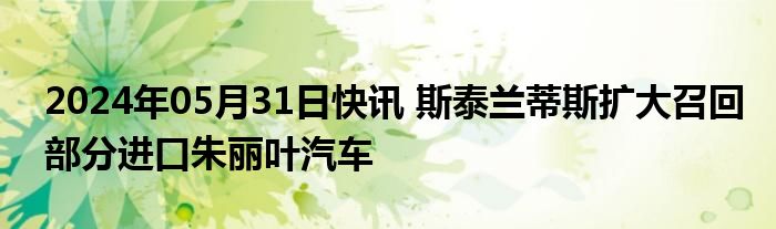 2024年05月31日快讯 斯泰兰蒂斯扩大召回部分进口朱丽叶汽车