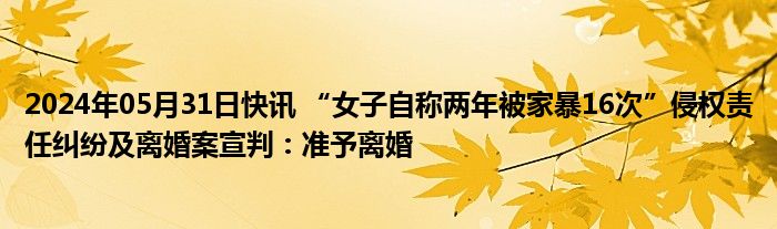 2024年05月31日快讯 “女子自称两年被家暴16次”侵权责任纠纷及离婚案宣判：准予离婚