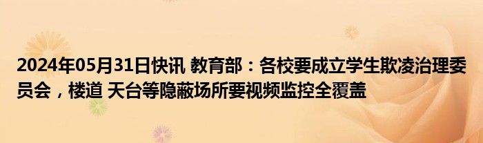 2024年05月31日快讯 教育部：各校要成立学生欺凌治理委员会，楼道 天台等隐蔽场所要视频监控全覆盖