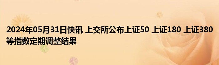 2024年05月31日快讯 上交所公布上证50 上证180 上证380等指数定期调整结果