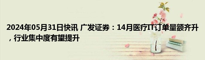 2024年05月31日快讯 广发证券：14月医疗IT订单量额齐升，行业集中度有望提升