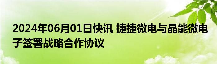 2024年06月01日快讯 捷捷微电与晶能微电子签署战略合作协议