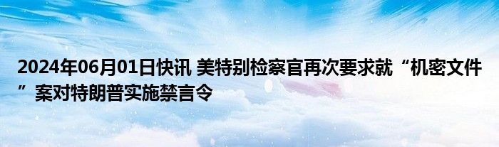 2024年06月01日快讯 美特别检察官再次要求就“机密文件”案对特朗普实施禁言令