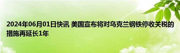 2024年06月01日快讯 美国宣布将对乌克兰钢铁停收关税的措施再延长1年