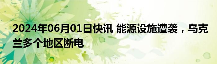 2024年06月01日快讯 能源设施遭袭，乌克兰多个地区断电