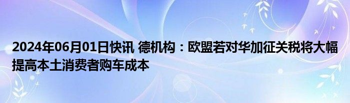 2024年06月01日快讯 德机构：欧盟若对华加征关税将大幅提高本土消费者购车成本