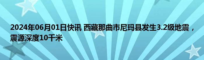 2024年06月01日快讯 西藏那曲市尼玛县发生3.2级地震，震源深度10千米