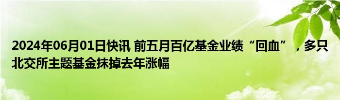 2024年06月01日快讯 前五月百亿基金业绩“回血”，多只北交所主题基金抹掉去年涨幅