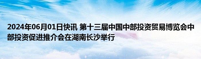 2024年06月01日快讯 第十三届中国中部投资贸易博览会中部投资促进推介会在湖南长沙举行