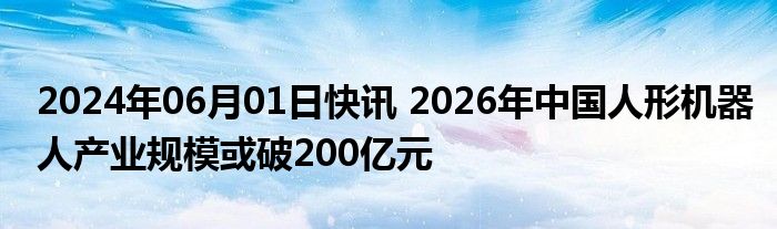 2024年06月01日快讯 2026年中国人形机器人产业规模或破200亿元