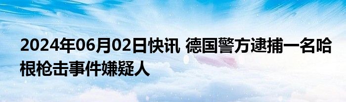 2024年06月02日快讯 德国警方逮捕一名哈根枪击事件嫌疑人