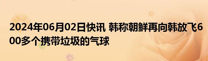 2024年06月02日快讯 韩称朝鲜再向韩放飞600多个携带垃圾的气球