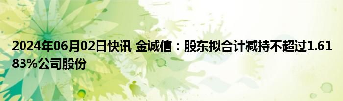 2024年06月02日快讯 金诚信：股东拟合计减持不超过1.6183%公司股份