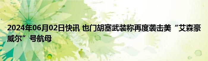 2024年06月02日快讯 也门胡塞武装称再度袭击美“艾森豪威尔”号航母