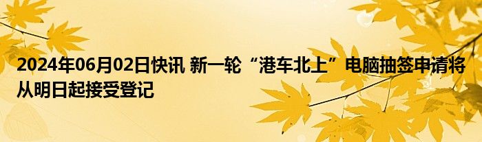 2024年06月02日快讯 新一轮“港车北上”电脑抽签申请将从明日起接受登记