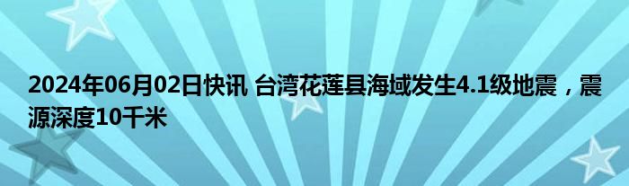 2024年06月02日快讯 台湾花莲县海域发生4.1级地震，震源深度10千米