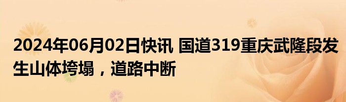 2024年06月02日快讯 国道319重庆武隆段发生山体垮塌，道路中断