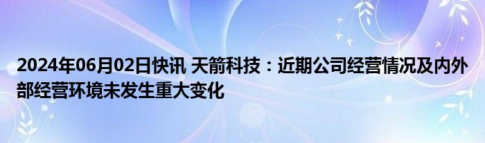 2024年06月02日快讯 天箭科技：近期公司经营情况及内外部经营环境未发生重大变化