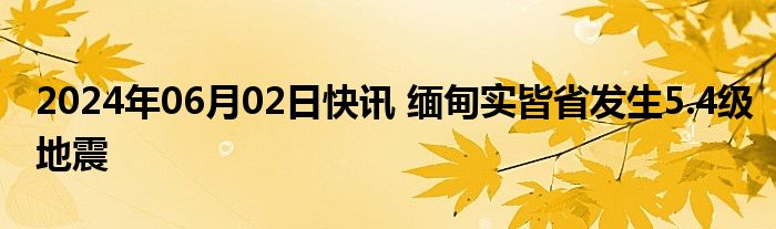 2024年06月02日快讯 缅甸实皆省发生5.4级地震