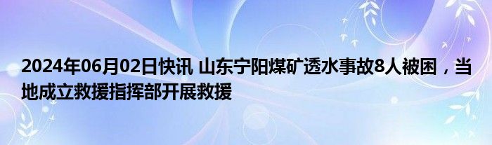 2024年06月02日快讯 山东宁阳煤矿透水事故8人被困，当地成立救援指挥部开展救援