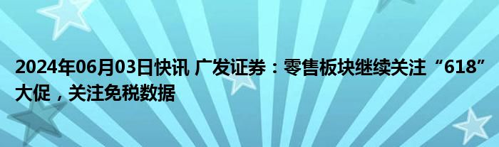 2024年06月03日快讯 广发证券：零售板块继续关注“618”大促，关注免税数据