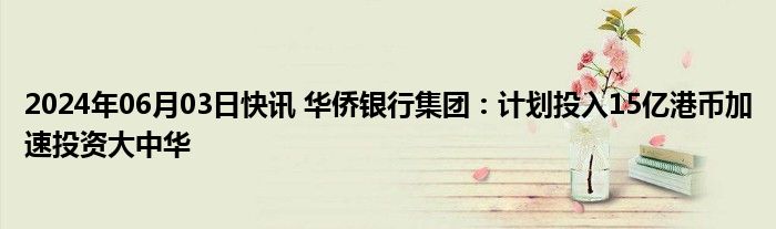 2024年06月03日快讯 华侨银行集团：计划投入15亿港币加速投资大中华