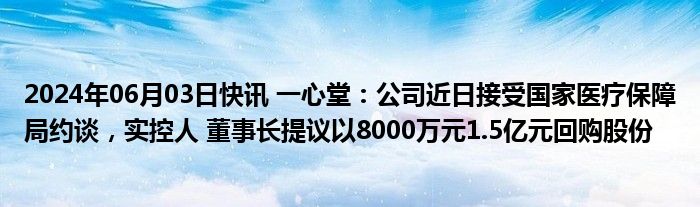 2024年06月03日快讯 一心堂：公司近日接受国家医疗保障局约谈，实控人 董事长提议以8000万元1.5亿元回购股份