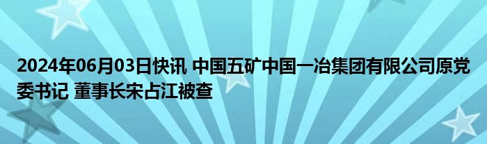 2024年06月03日快讯 中国五矿中国一冶集团有限公司原党委书记 董事长宋占江被查