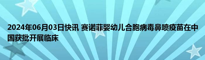 2024年06月03日快讯 赛诺菲婴幼儿合胞病毒鼻喷疫苗在中国获批开展临床