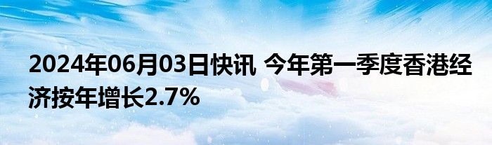 2024年06月03日快讯 今年第一季度香港经济按年增长2.7%
