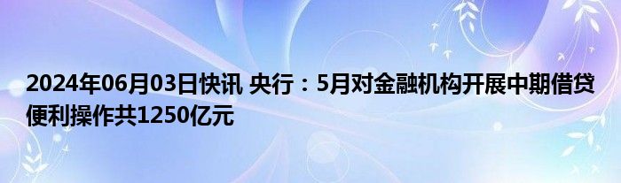 2024年06月03日快讯 央行：5月对金融机构开展中期借贷便利操作共1250亿元