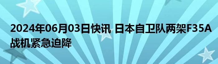 2024年06月03日快讯 日本自卫队两架F35A战机紧急迫降