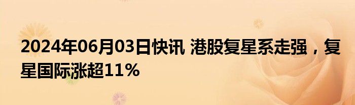 2024年06月03日快讯 港股复星系走强，复星国际涨超11%