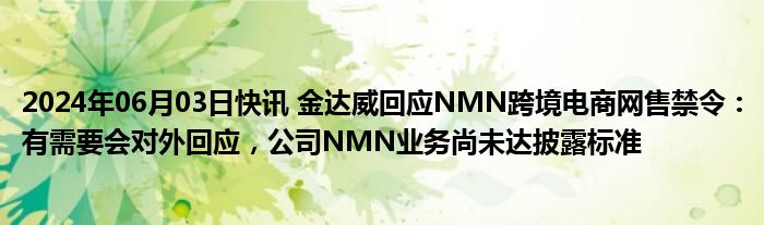 2024年06月03日快讯 金达威回应NMN跨境电商网售禁令：有需要会对外回应，公司NMN业务尚未达披露标准