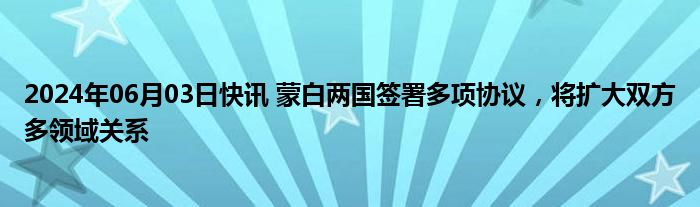 2024年06月03日快讯 蒙白两国签署多项协议，将扩大双方多领域关系