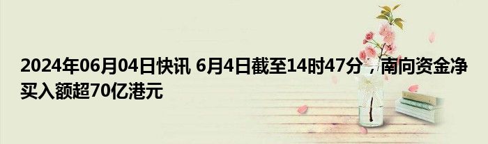 2024年06月04日快讯 6月4日截至14时47分，南向资金净买入额超70亿港元