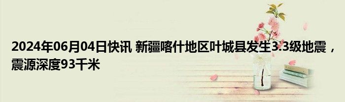 2024年06月04日快讯 新疆喀什地区叶城县发生3.3级地震，震源深度93千米