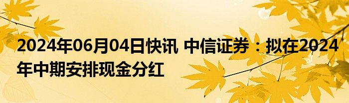 2024年06月04日快讯 中信证券：拟在2024年中期安排现金分红