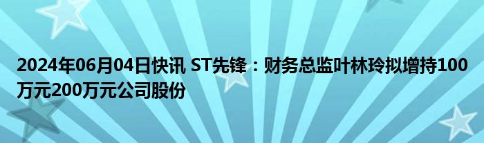 2024年06月04日快讯 ST先锋：财务总监叶林玲拟增持100万元200万元公司股份