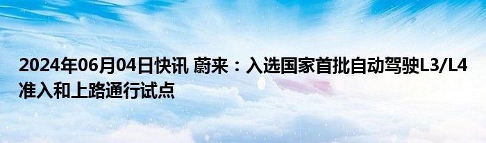 2024年06月04日快讯 蔚来：入选国家首批自动驾驶L3/L4准入和上路通行试点