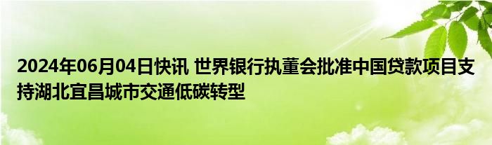 2024年06月04日快讯 世界银行执董会批准中国贷款项目支持湖北宜昌城市交通低碳转型