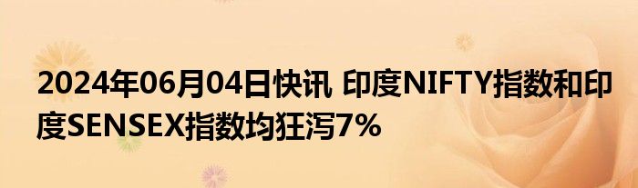 2024年06月04日快讯 印度NIFTY指数和印度SENSEX指数均狂泻7%