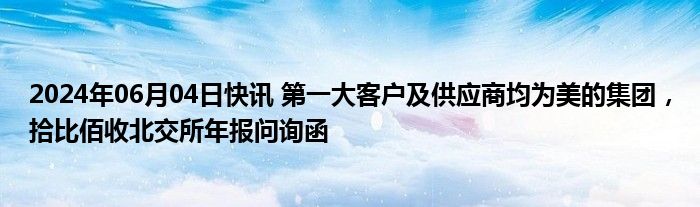 2024年06月04日快讯 第一大客户及供应商均为美的集团，拾比佰收北交所年报问询函